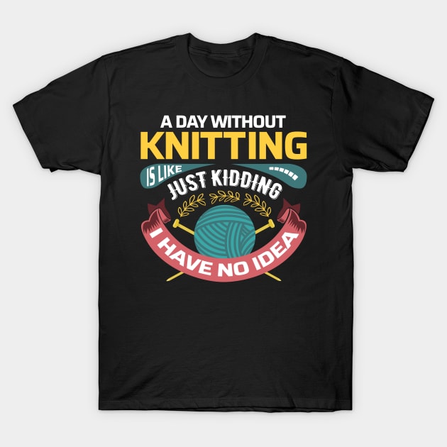 A day without knitting is like.. Just kidding, I have no idea - Funny Knitting Quotes - T-Shirt by zeeshirtsandprints